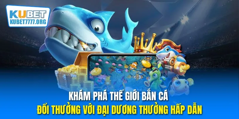 Khám phá thế giới bắn cá đổi thưởng với đại dương thưởng hấp dẫn