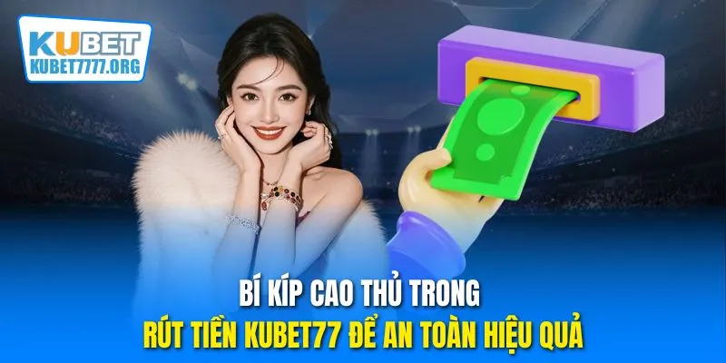Bí kíp cao thủ trong rút tiền Kubet77 để an toàn hiệu quả