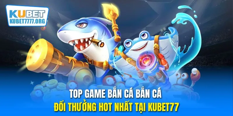 Top game bắn cá bắn cá đổi thưởng hot nhất tại Kubet77