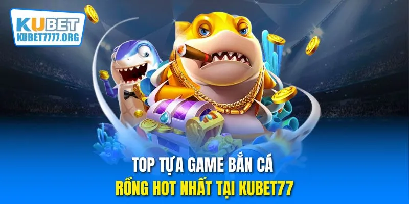 Top tựa game bắn cá Rồng hot nhất tại Kubet77